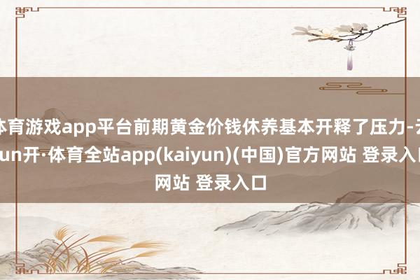 体育游戏app平台前期黄金价钱休养基本开释了压力-云yun开·体育全站app(kaiyun)(中国)官方网站 登录入口