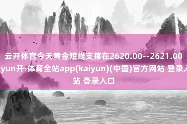 云开体育今天黄金短线支撑在2620.00--2621.00-云yun开·体育全站app(kaiyun)(中国)官方网站 登录入口