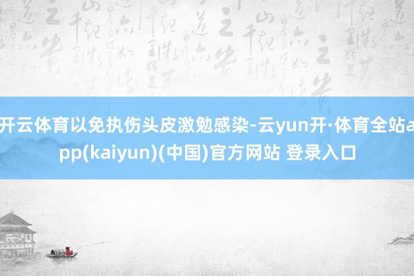 开云体育以免执伤头皮激勉感染-云yun开·体育全站app(kaiyun)(中国)官方网站 登录入口