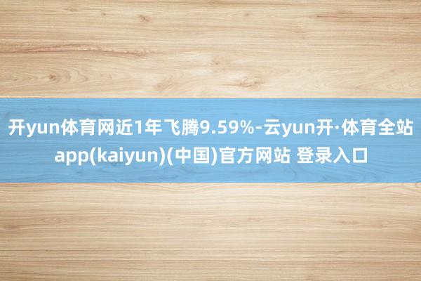 开yun体育网近1年飞腾9.59%-云yun开·体育全站app(kaiyun)(中国)官方网站 登录入口