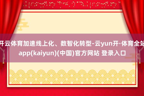 开云体育加速线上化、数智化转型-云yun开·体育全站app(kaiyun)(中国)官方网站 登录入口