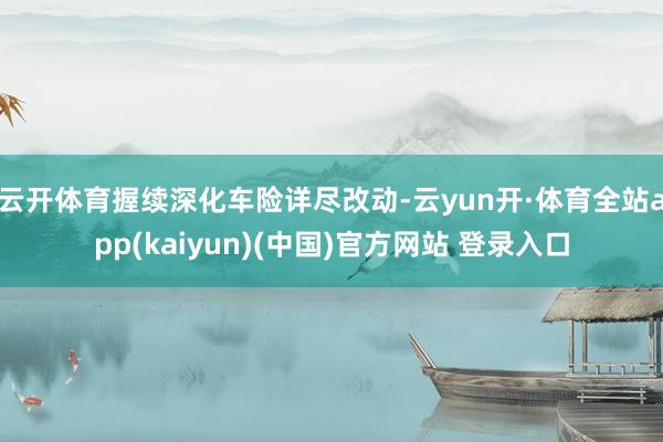 云开体育握续深化车险详尽改动-云yun开·体育全站app(kaiyun)(中国)官方网站 登录入口