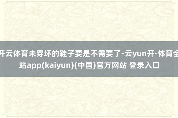 开云体育未穿坏的鞋子要是不需要了-云yun开·体育全站app(kaiyun)(中国)官方网站 登录入口