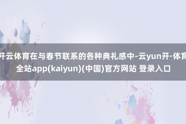 开云体育在与春节联系的各种典礼感中-云yun开·体育全站app(kaiyun)(中国)官方网站 登录入口