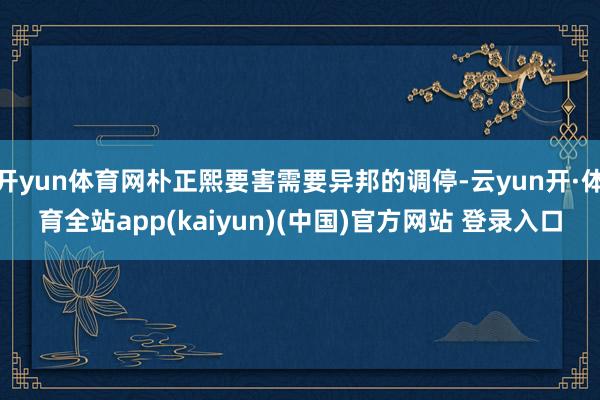 开yun体育网朴正熙要害需要异邦的调停-云yun开·体育全站app(kaiyun)(中国)官方网站 登录入口