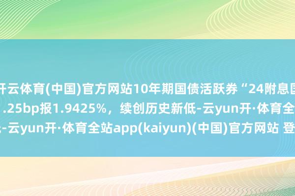 开云体育(中国)官方网站10年期国债活跃券“24附息国债11”收益率下行1.25bp报1.9425%，续创历史新低-云yun开·体育全站app(kaiyun)(中国)官方网站 登录入口