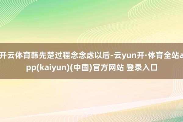 开云体育韩先楚过程念念虑以后-云yun开·体育全站app(kaiyun)(中国)官方网站 登录入口