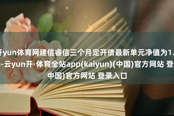 开yun体育网建信睿信三个月定开债最新单元净值为1.0753元-云yun开·体育全站app(kaiyun)(中国)官方网站 登录入口