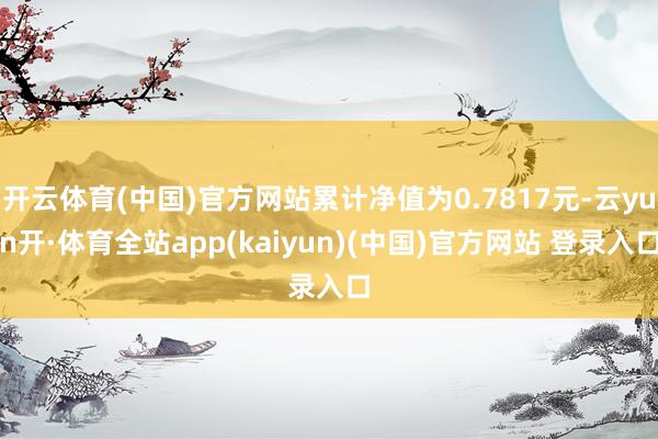 开云体育(中国)官方网站累计净值为0.7817元-云yun开·体育全站app(kaiyun)(中国)官方网站 登录入口