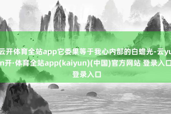 云开体育全站app它委果等于我心内部的白蟾光-云yun开·体育全站app(kaiyun)(中国)官方网站 登录入口