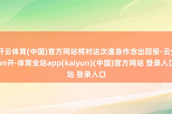 开云体育(中国)官方网站将对这次遑急作念出回报-云yun开·体育全站app(kaiyun)(中国)官方网站 登录入口