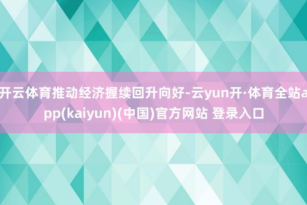 开云体育推动经济握续回升向好-云yun开·体育全站app(kaiyun)(中国)官方网站 登录入口