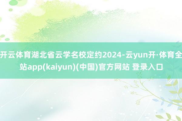 开云体育湖北省云学名校定约2024-云yun开·体育全站app(kaiyun)(中国)官方网站 登录入口