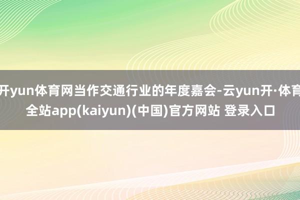 开yun体育网当作交通行业的年度嘉会-云yun开·体育全站app(kaiyun)(中国)官方网站 登录入口