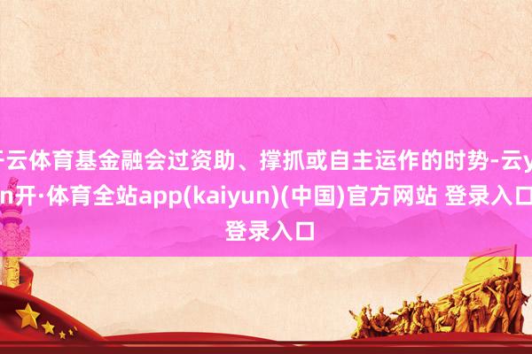 开云体育基金融会过资助、撑抓或自主运作的时势-云yun开·体育全站app(kaiyun)(中国)官方网站 登录入口