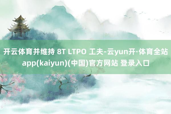 开云体育并维持 8T LTPO 工夫-云yun开·体育全站app(kaiyun)(中国)官方网站 登录入口