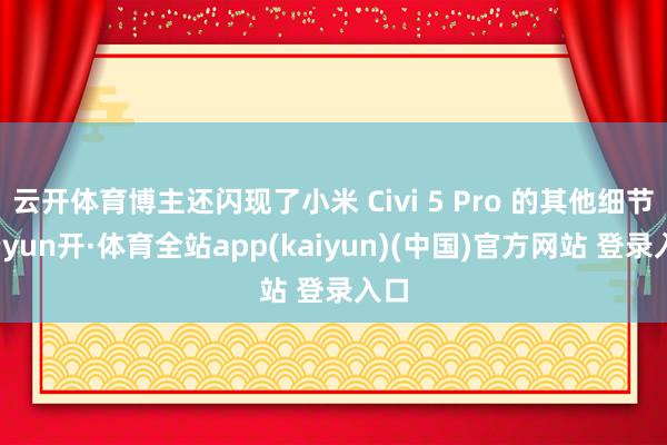 云开体育博主还闪现了小米 Civi 5 Pro 的其他细节-云yun开·体育全站app(kaiyun)(中国)官方网站 登录入口