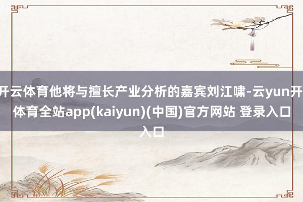 开云体育他将与擅长产业分析的嘉宾刘江啸-云yun开·体育全站app(kaiyun)(中国)官方网站 登录入口