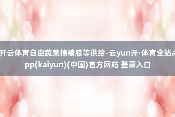 开云体育自由蔬菜棉糖胶等供给-云yun开·体育全站app(kaiyun)(中国)官方网站 登录入口