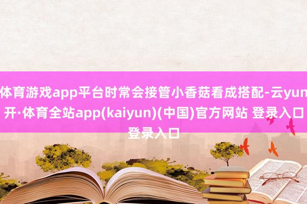 体育游戏app平台时常会接管小香菇看成搭配-云yun开·体育全站app(kaiyun)(中国)官方网站 登录入口