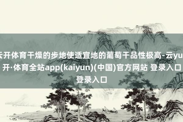 云开体育干燥的步地使适宜地的葡萄干品性极高-云yun开·体育全站app(kaiyun)(中国)官方网站 登录入口