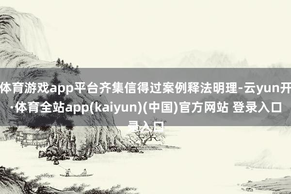 体育游戏app平台齐集信得过案例释法明理-云yun开·体育全站app(kaiyun)(中国)官方网站 登录入口