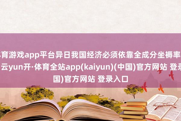 体育游戏app平台异日我国经济必须依靠全成分坐褥率的提高-云yun开·体育全站app(kaiyun)(中国)官方网站 登录入口