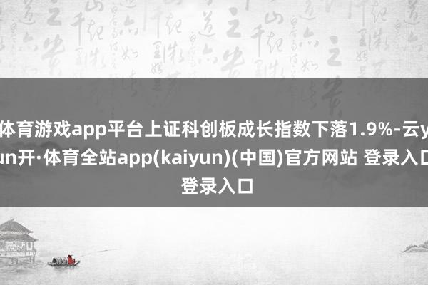 体育游戏app平台上证科创板成长指数下落1.9%-云yun开·体育全站app(kaiyun)(中国)官方网站 登录入口