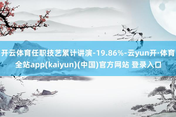 开云体育任职技艺累计讲演-19.86%-云yun开·体育全站app(kaiyun)(中国)官方网站 登录入口