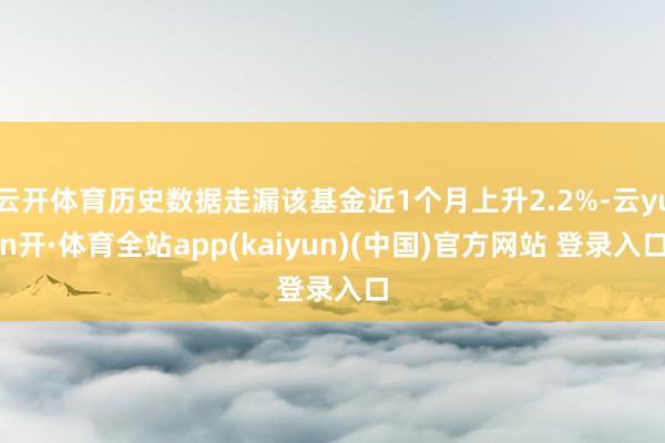 云开体育历史数据走漏该基金近1个月上升2.2%-云yun开·体育全站app(kaiyun)(中国)官方网站 登录入口