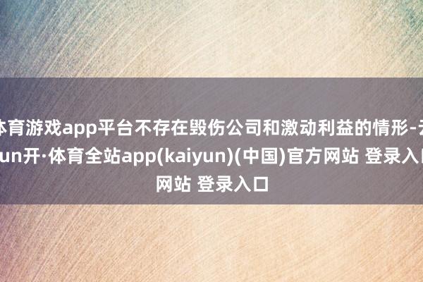 体育游戏app平台不存在毁伤公司和激动利益的情形-云yun开·体育全站app(kaiyun)(中国)官方网站 登录入口