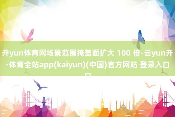 开yun体育网场景范围掩盖面扩大 100 倍-云yun开·体育全站app(kaiyun)(中国)官方网站 登录入口