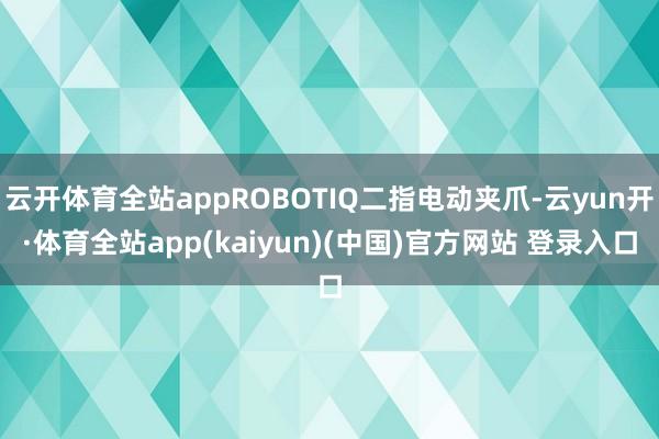 云开体育全站appROBOTIQ二指电动夹爪-云yun开·体育全站app(kaiyun)(中国)官方网站 登录入口