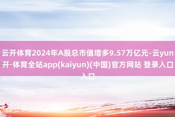 云开体育2024年A股总市值增多9.57万亿元-云yun开·体育全站app(kaiyun)(中国)官方网站 登录入口