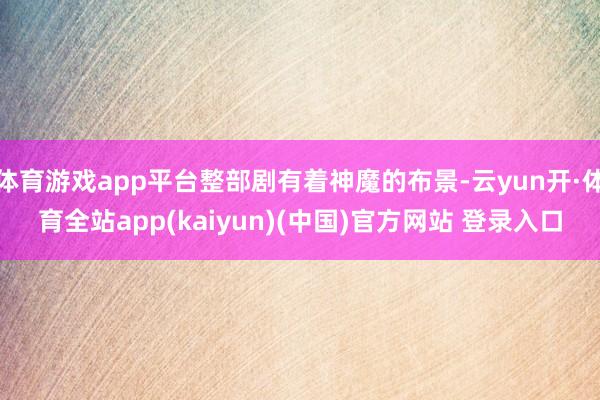 体育游戏app平台整部剧有着神魔的布景-云yun开·体育全站app(kaiyun)(中国)官方网站 登录入口