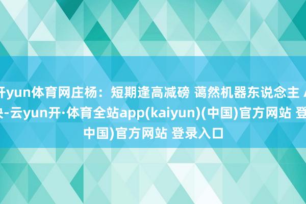 开yun体育网庄杨：短期逢高减磅 蔼然机器东说念主 AI等板块-云yun开·体育全站app(kaiyun)(中国)官方网站 登录入口