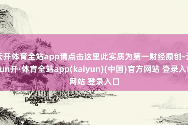 云开体育全站app请点击这里此实质为第一财经原创-云yun开·体育全站app(kaiyun)(中国)官方网站 登录入口