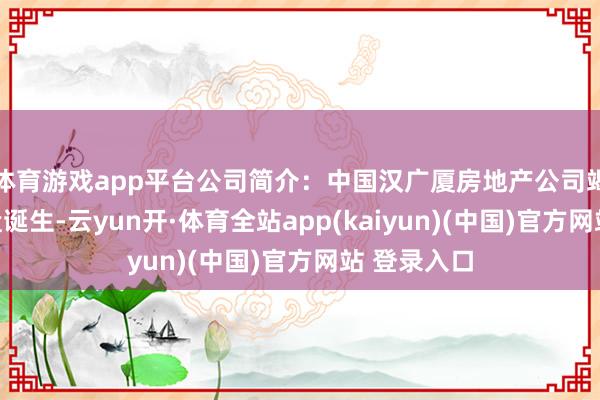 体育游戏app平台公司简介：中国汉广厦房地产公司竭力于于地盘诞生-云yun开·体育全站app(kaiyun)(中国)官方网站 登录入口