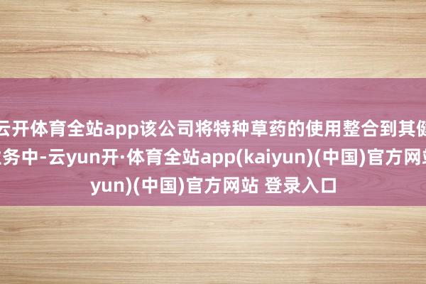 云开体育全站app该公司将特种草药的使用整合到其健康补充剂业务中-云yun开·体育全站app(kaiyun)(中国)官方网站 登录入口