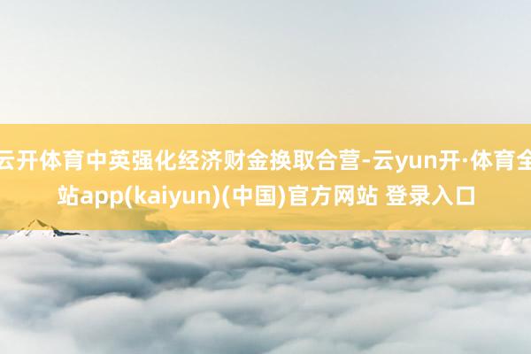 云开体育中英强化经济财金换取合营-云yun开·体育全站app(kaiyun)(中国)官方网站 登录入口