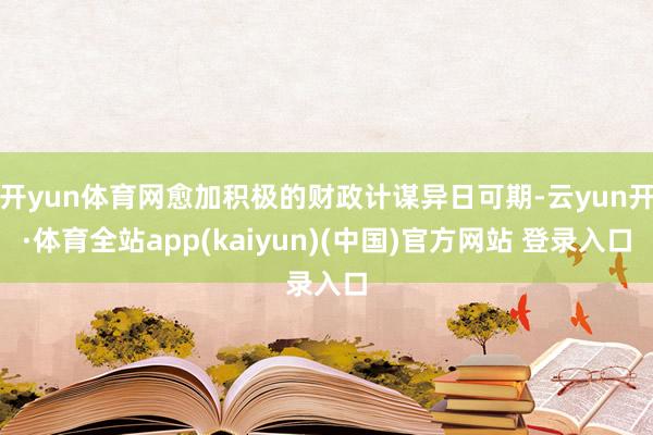 开yun体育网愈加积极的财政计谋异日可期-云yun开·体育全站app(kaiyun)(中国)官方网站 登录入口