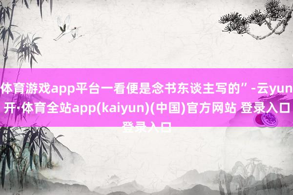 体育游戏app平台一看便是念书东谈主写的”-云yun开·体育全站app(kaiyun)(中国)官方网站 登录入口