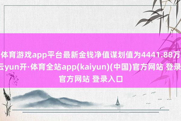 体育游戏app平台最新金钱净值谋划值为4441.88万元-云yun开·体育全站app(kaiyun)(中国)官方网站 登录入口