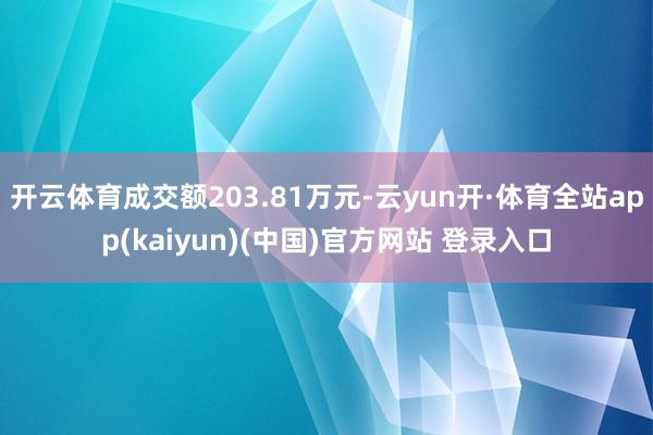 开云体育成交额203.81万元-云yun开·体育全站app(kaiyun)(中国)官方网站 登录入口