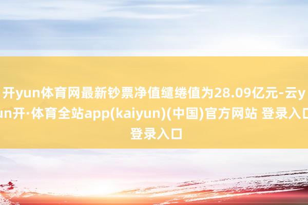 开yun体育网最新钞票净值缱绻值为28.09亿元-云yun开·体育全站app(kaiyun)(中国)官方网站 登录入口