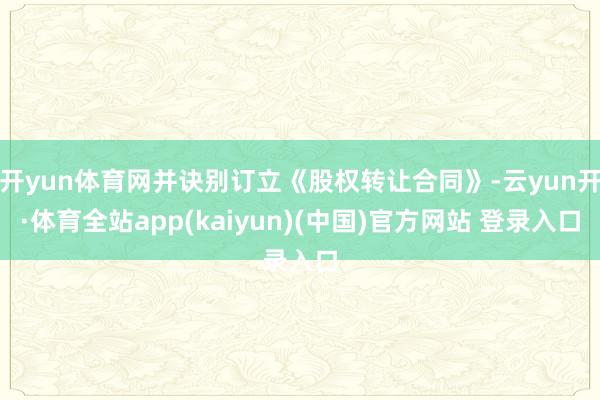 开yun体育网并诀别订立《股权转让合同》-云yun开·体育全站app(kaiyun)(中国)官方网站 登录入口