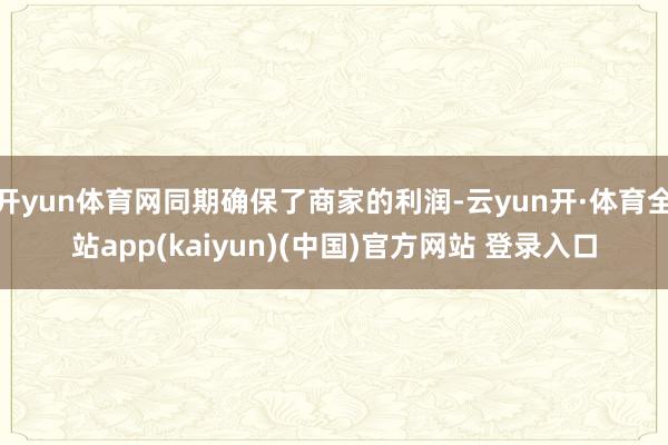 开yun体育网同期确保了商家的利润-云yun开·体育全站app(kaiyun)(中国)官方网站 登录入口