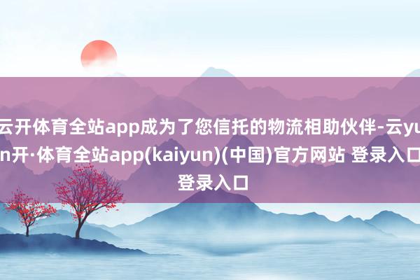 云开体育全站app成为了您信托的物流相助伙伴-云yun开·体育全站app(kaiyun)(中国)官方网站 登录入口