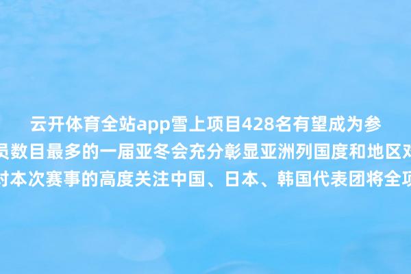 云开体育全站app雪上项目428名有望成为参赛国度和地区以及畅通员数目最多的一届亚冬会充分彰显亚洲列国度和地区对冰雪畅通的关爱以及对本次赛事的高度关注中国、日本、韩国代表团将全项参赛柬埔寨和沙特阿拉伯