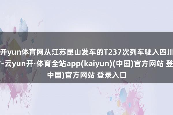 开yun体育网从江苏昆山发车的T237次列车驶入四川达州站-云yun开·体育全站app(kaiyun)(中国)官方网站 登录入口